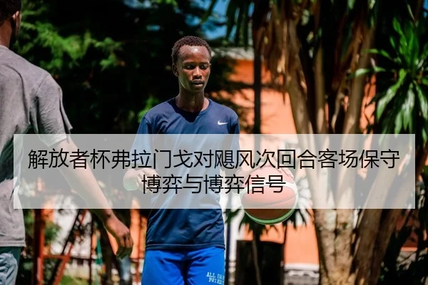 解放者杯弗拉门戈对飓风次回合客场保守博弈与博弈信号