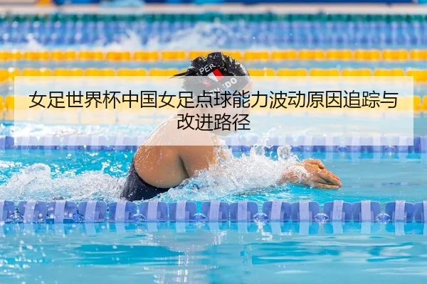 女足世界杯中国女足点球能力波动原因追踪与改进路径